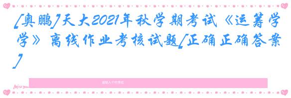 [奥鹏]天大2021年秋学期考试《运筹学》离线作业考核试题[正确正确答案]