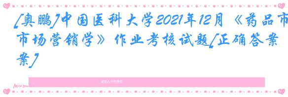 [奥鹏]中国医科大学2021年12月《药品市场营销学》作业考核试题[正确答案]