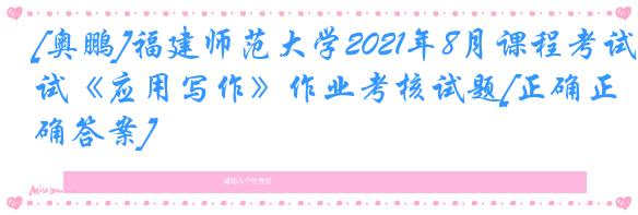 [奥鹏]福建师范大学2021年8月课程考试《应用写作》作业考核试题[正确正确答案]