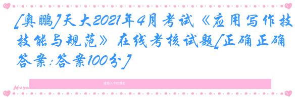 [奥鹏]天大2021年4月考试《应用写作技能与规范》在线考核试题[正确正确答案:答案100分]