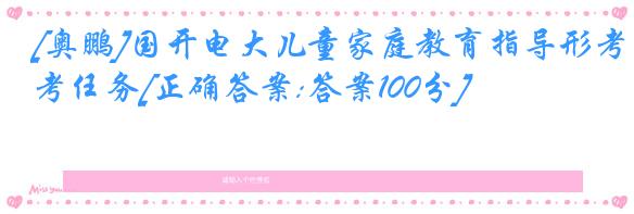 [奥鹏]国开电大儿童家庭教育指导形考任务[正确答案:答案100分]