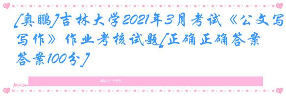 [奥鹏]吉林大学2021年3月考试《公文写作》作业考核试题[正确正确答案:答案100分]