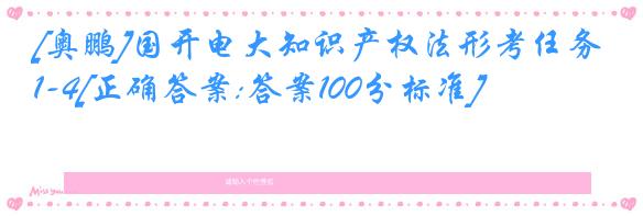 [奥鹏]国开电大知识产权法形考任务1-4[正确答案:答案100分标准]