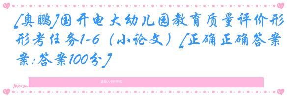 [奥鹏]国开电大幼儿园教育质量评价形考任务1-6（小论文）[正确正确答案:答案100分]