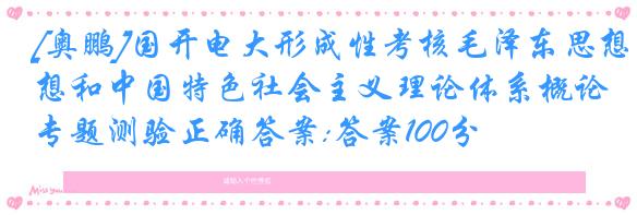 [奥鹏]国开电大形成性考核毛泽东思想和中国特色社会主义理论体系概论专题测验正确答案:答案100分