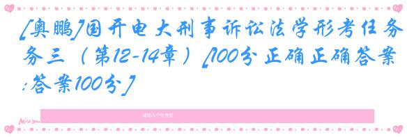 [奥鹏]国开电大刑事诉讼法学形考任务三（第12-14章）[100分正确正确答案:答案100分]