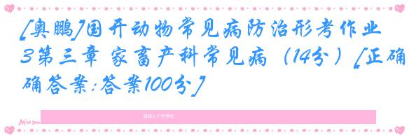 [奥鹏]国开动物常见病防治形考作业3第三章 家畜产科常见病（14分）[正确答案:答案100分]