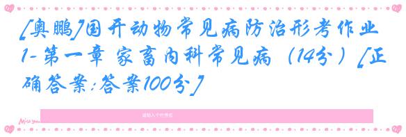 [奥鹏]国开动物常见病防治形考作业1-第一章 家畜内科常见病（14分）[正确答案:答案100分]