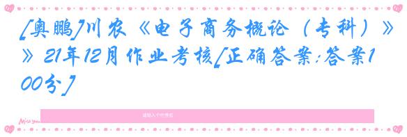 [奥鹏]川农《电子商务概论（专科）》21年12月作业考核[正确答案:答案100分]