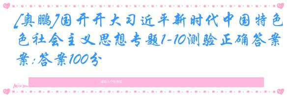 [奥鹏]国开开大习近平新时代中国特色社会主义思想专题1-10测验正确答案:答案100分