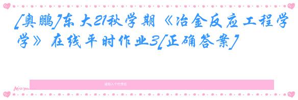 [奥鹏]东大21秋学期《冶金反应工程学》在线平时作业3[正确答案]