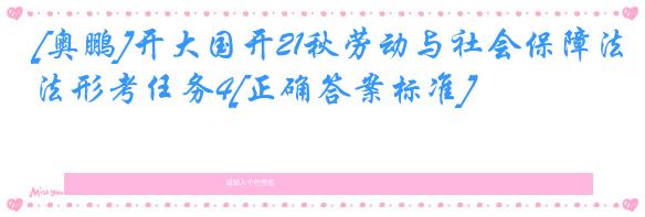 [奥鹏]开大国开21秋劳动与社会保障法形考任务4[正确答案标准]