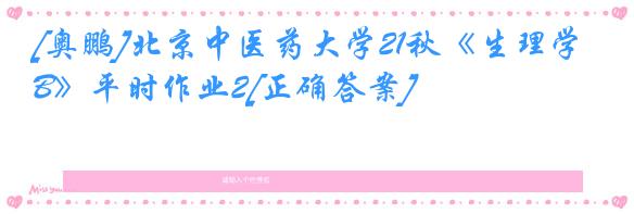 [奥鹏]北京中医药大学21秋《生理学B》平时作业2[正确答案]