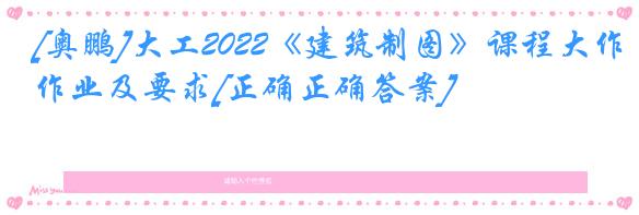 [奥鹏]大工2022《建筑制图》课程大作业及要求[正确正确答案]