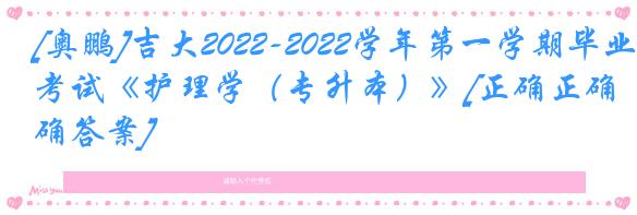 [奥鹏]吉大2022-2022学年第一学期毕业考试《护理学（专升本）》[正确正确答案]