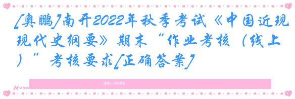 [奥鹏]南开2022年秋季考试《中国近现代史纲要》期末“作业考核（线上）”考核要求[正确答案]