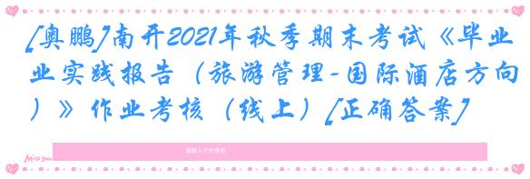 [奥鹏]南开2021年秋季期末考试《毕业实践报告（旅游管理-国际酒店方向）》作业考核（线上）[正确答案]