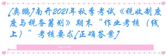 [奥鹏]南开2021年秋季考试《税收制度与税务筹划》期末“作业考核（线上）”考核要求[正确答案]