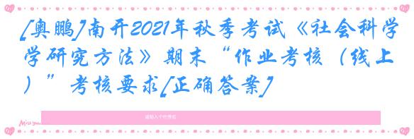 [奥鹏]南开2021年秋季考试《社会科学研究方法》期末“作业考核（线上）”考核要求[正确答案]