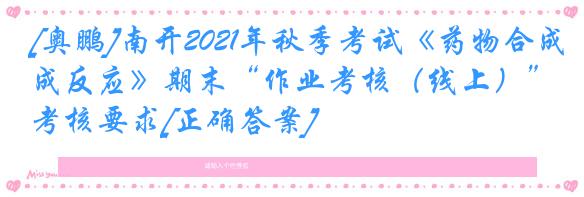 [奥鹏]南开2021年秋季考试《药物合成反应》期末“作业考核（线上）”考核要求[正确答案]