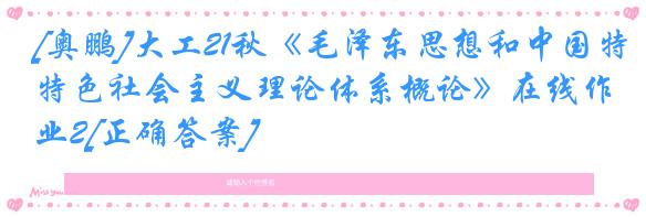 [奥鹏]大工21秋《毛泽东思想和中国特色社会主义理论体系概论》在线作业2[正确答案]