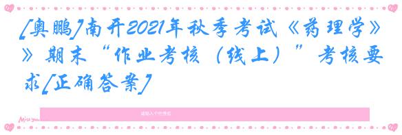 [奥鹏]南开2021年秋季考试《药理学》期末“作业考核（线上）”考核要求[正确答案]