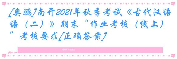 [奥鹏]南开2021年秋季考试《古代汉语（二）》期末“作业考核（线上）”考核要求[正确答案]