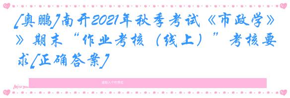 [奥鹏]南开2021年秋季考试《市政学》期末“作业考核（线上）”考核要求[正确答案]