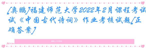 [奥鹏]福建师范大学2022年2月课程考试《中国古代诗词》作业考核试题[正确答案]