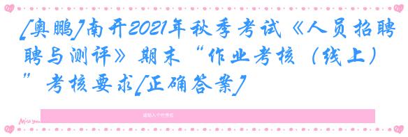 [奥鹏]南开2021年秋季考试《人员招聘与测评》期末“作业考核（线上）”考核要求[正确答案]