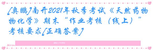 [奥鹏]南开2021年秋季考试《天然药物化学》期末“作业考核（线上）”考核要求[正确答案]