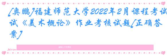 [奥鹏]福建师范大学2022年2月课程考试《美术概论》作业考核试题[正确答案]