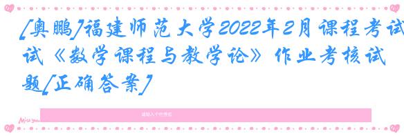 [奥鹏]福建师范大学2022年2月课程考试《数学课程与教学论》作业考核试题[正确答案]