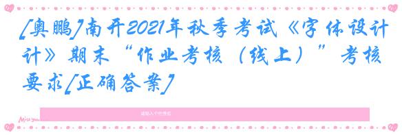 [奥鹏]南开2021年秋季考试《字体设计》期末“作业考核（线上）”考核要求[正确答案]