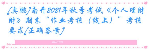 [奥鹏]南开2021年秋季考试《个人理财》期末“作业考核（线上）”考核要求[正确答案]