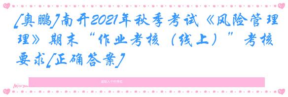 [奥鹏]南开2021年秋季考试《风险管理》期末“作业考核（线上）”考核要求[正确答案]