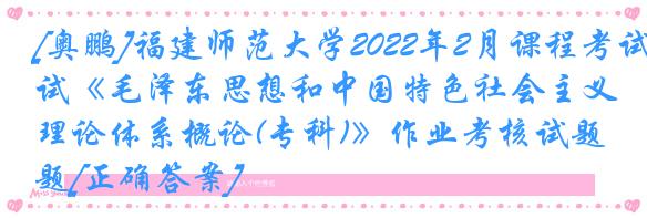 [奥鹏]福建师范大学2022年2月课程考试《毛泽东思想和中国特色社会主义理论体系概论(专科)》作业考核试题[正确答案]