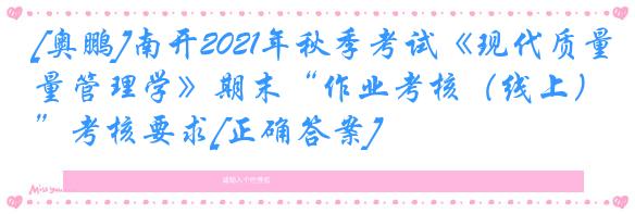 [奥鹏]南开2021年秋季考试《现代质量管理学》期末“作业考核（线上）”考核要求[正确答案]