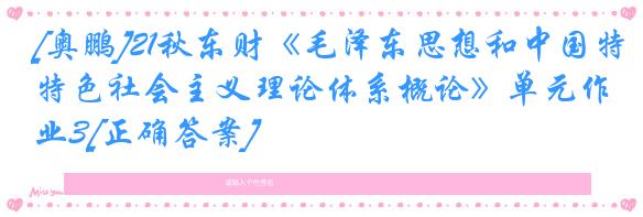 [奥鹏]21秋东财《毛泽东思想和中国特色社会主义理论体系概论》单元作业3[正确答案]