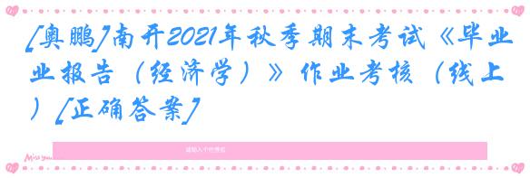 [奥鹏]南开2021年秋季期末考试《毕业报告（经济学）》作业考核（线上）[正确答案]