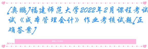 [奥鹏]福建师范大学2022年2月课程考试《成本管理会计》作业考核试题[正确答案]