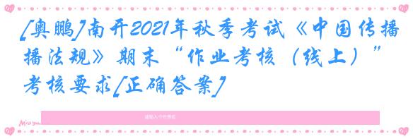 [奥鹏]南开2021年秋季考试《中国传播法规》期末“作业考核（线上）”考核要求[正确答案]