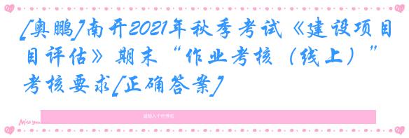 [奥鹏]南开2021年秋季考试《建设项目评估》期末“作业考核（线上）”考核要求[正确答案]