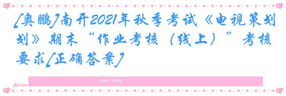 [奥鹏]南开2021年秋季考试《电视策划》期末“作业考核（线上）”考核要求[正确答案]