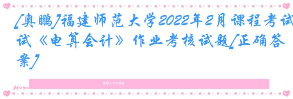 [奥鹏]福建师范大学2022年2月课程考试《电算会计》作业考核试题[正确答案]