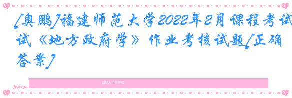 [奥鹏]福建师范大学2022年2月课程考试《地方政府学》作业考核试题[正确答案]