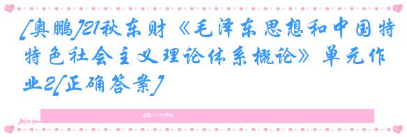 [奥鹏]21秋东财《毛泽东思想和中国特色社会主义理论体系概论》单元作业2[正确答案]