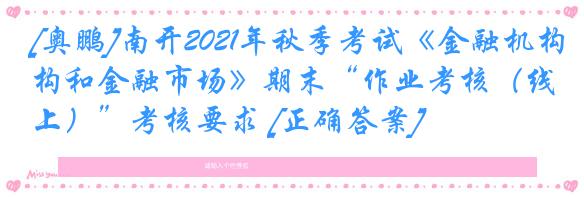 [奥鹏]南开2021年秋季考试《金融机构和金融市场》期末“作业考核（线上）”考核要求 [正确答案]