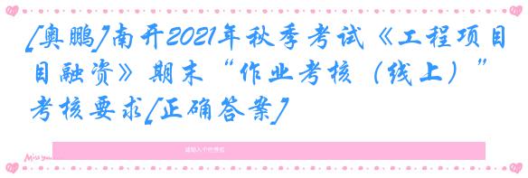 [奥鹏]南开2021年秋季考试《工程项目融资》期末“作业考核（线上）”考核要求[正确答案]