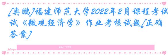 [奥鹏]福建师范大学2022年2月课程考试《微观经济学》作业考核试题[正确答案]